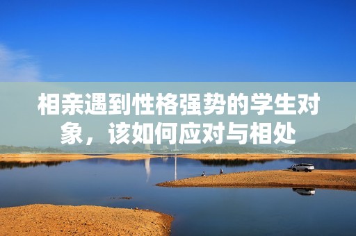 相亲遇到性格强势的学生对象，该如何应对与相处