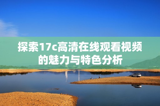 探索17c高清在线观看视频的魅力与特色分析