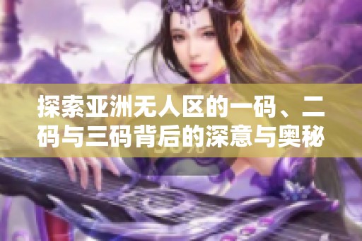 探索亚洲无人区的一码、二码与三码背后的深意与奥秘