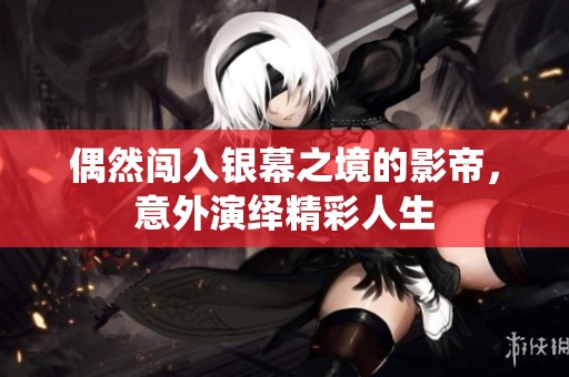 偶然闯入银幕之境的影帝，意外演绎精彩人生