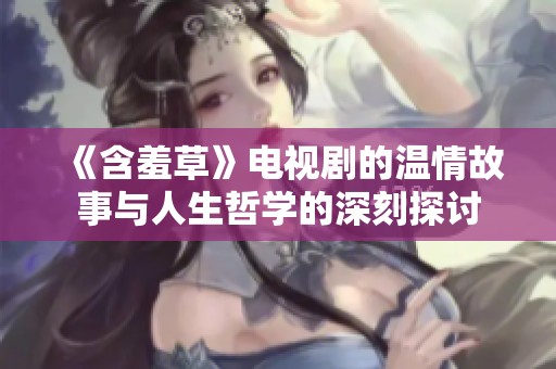 《含羞草》电视剧的温情故事与人生哲学的深刻探讨