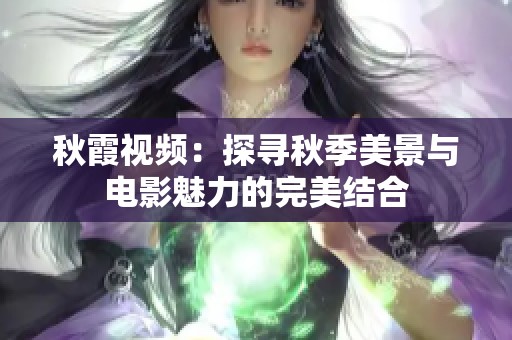 秋霞视频：探寻秋季美景与电影魅力的完美结合