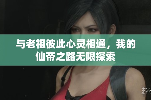 与老祖彼此心灵相通，我的仙帝之路无限探索