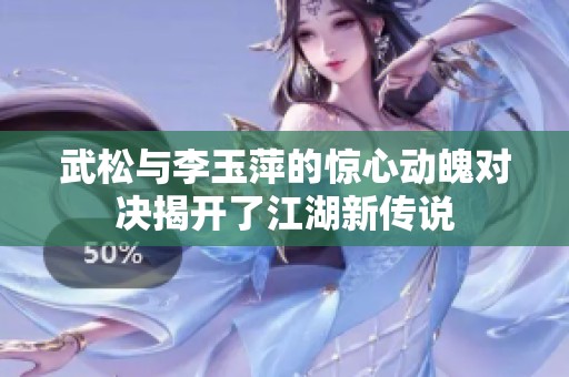 武松与李玉萍的惊心动魄对决揭开了江湖新传说