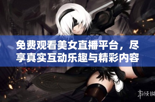 免费观看美女直播平台，尽享真实互动乐趣与精彩内容