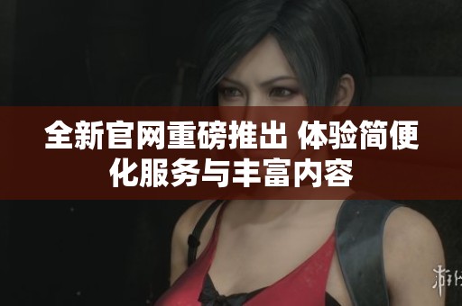 全新官网重磅推出 体验简便化服务与丰富内容