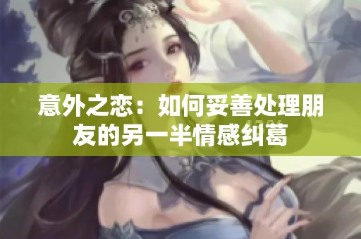 意外之恋：如何妥善处理朋友的另一半情感纠葛