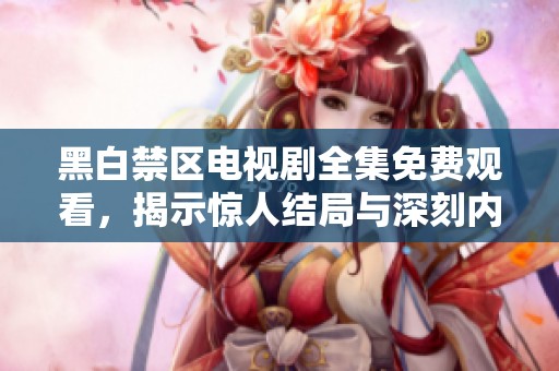 黑白禁区电视剧全集免费观看，揭示惊人结局与深刻内涵