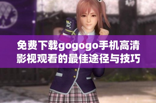免费下载gogogo手机高清影视观看的最佳途径与技巧