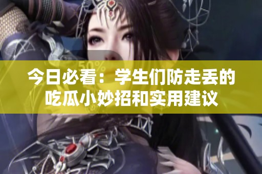今日必看：学生们防走丢的吃瓜小妙招和实用建议