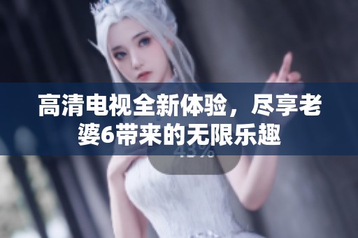 高清电视全新体验，尽享老婆6带来的无限乐趣