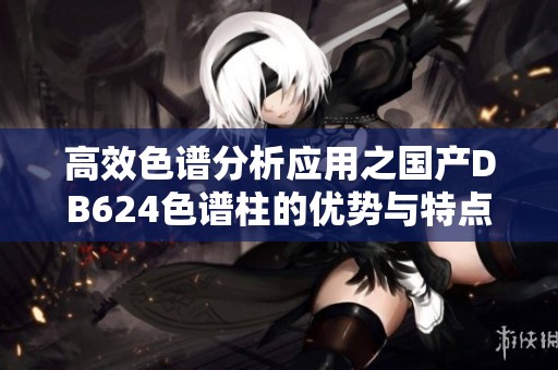 高效色谱分析应用之国产DB624色谱柱的优势与特点