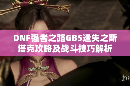 DNF强者之路GB5迷失之斯塔克攻略及战斗技巧解析