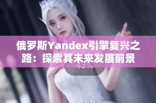 俄罗斯Yandex引擎复兴之路：探索其未来发展前景
