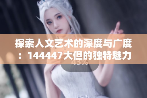 探索人文艺术的深度与广度：144447大但的独特魅力