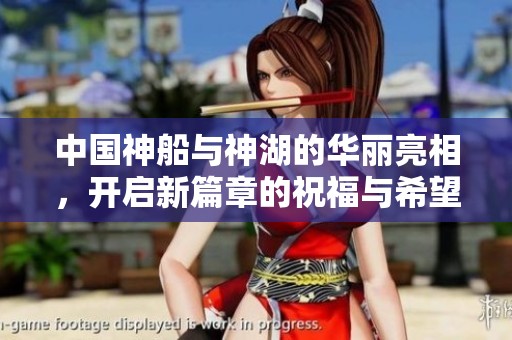 中国神船与神湖的华丽亮相，开启新篇章的祝福与希望