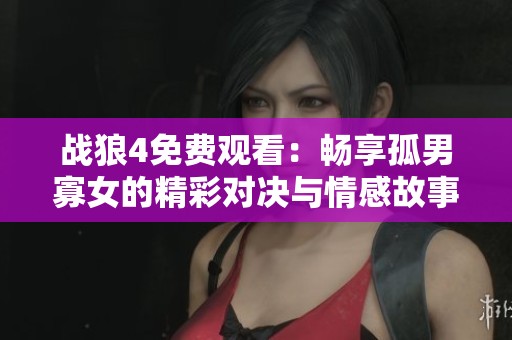 战狼4免费观看：畅享孤男寡女的精彩对决与情感故事
