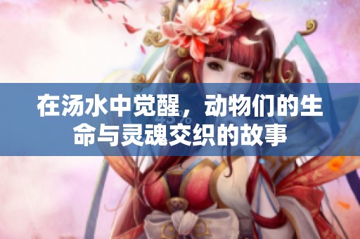 在汤水中觉醒，动物们的生命与灵魂交织的故事