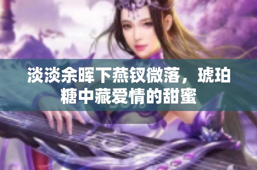淡淡余晖下燕钗微落，琥珀糖中藏爱情的甜蜜
