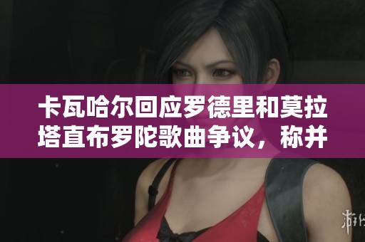 卡瓦哈尔回应罗德里和莫拉塔直布罗陀歌曲争议，称并无冒犯之意