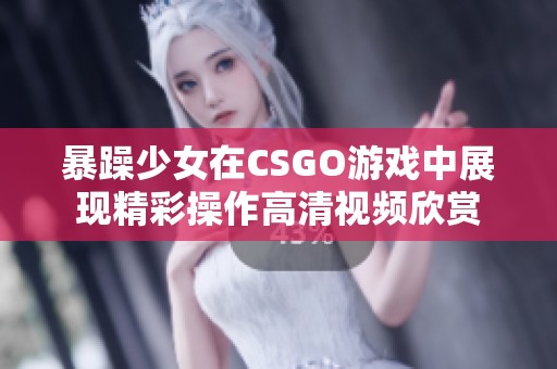 暴躁少女在CSGO游戏中展现精彩操作高清视频欣赏