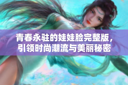 青春永驻的娃娃脸完整版，引领时尚潮流与美丽秘密