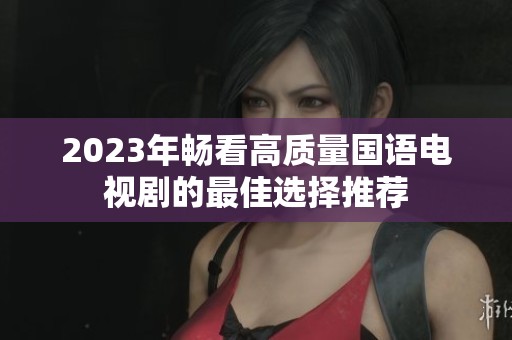 2023年畅看高质量国语电视剧的最佳选择推荐