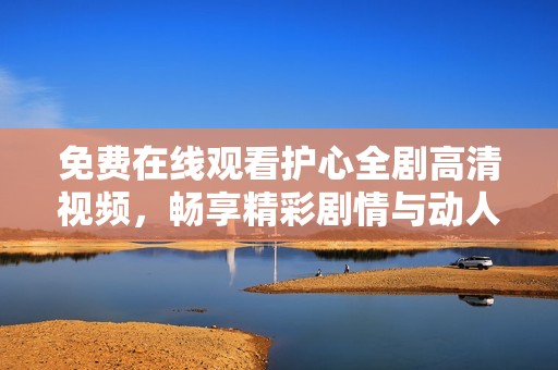 免费在线观看护心全剧高清视频，畅享精彩剧情与动人情感