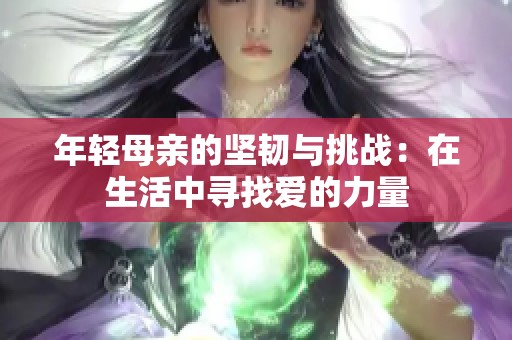 年轻母亲的坚韧与挑战：在生活中寻找爱的力量