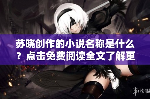 苏晓创作的小说名称是什么？点击免费阅读全文了解更多秘诀