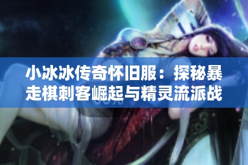 小冰冰传奇怀旧服：探秘暴走棋刺客崛起与精灵流派战略搭配技巧