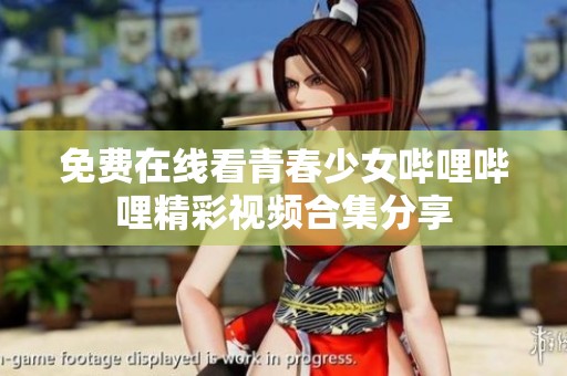 免费在线看青春少女哔哩哔哩精彩视频合集分享