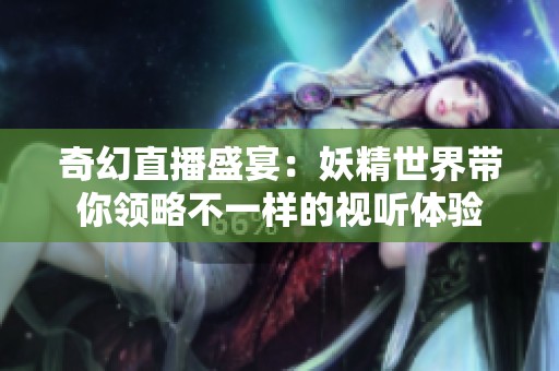 奇幻直播盛宴：妖精世界带你领略不一样的视听体验