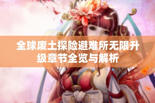 全球废土探险避难所无限升级章节全览与解析