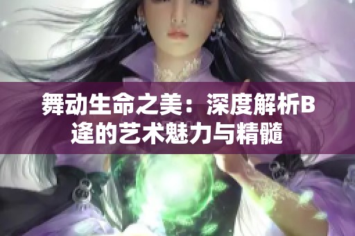 舞动生命之美：深度解析B逄的艺术魅力与精髓