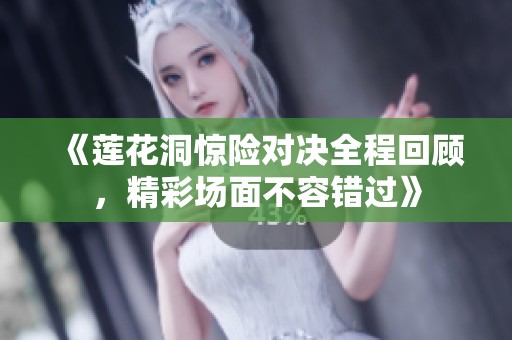 《莲花洞惊险对决全程回顾，精彩场面不容错过》