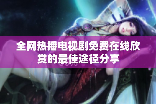 全网热播电视剧免费在线欣赏的最佳途径分享