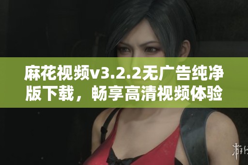 麻花视频v3.2.2无广告纯净版下载，畅享高清视频体验