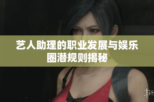 艺人助理的职业发展与娱乐圈潜规则揭秘