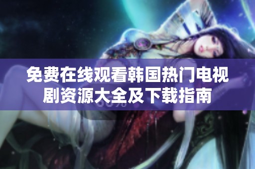 免费在线观看韩国热门电视剧资源大全及下载指南