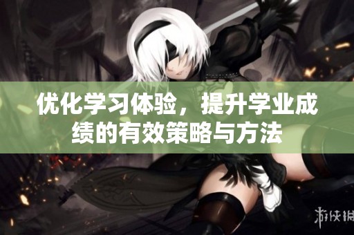 优化学习体验，提升学业成绩的有效策略与方法