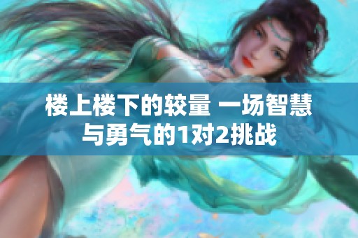 楼上楼下的较量 一场智慧与勇气的1对2挑战