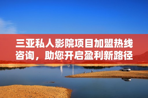 三亚私人影院项目加盟热线咨询，助您开启盈利新路径