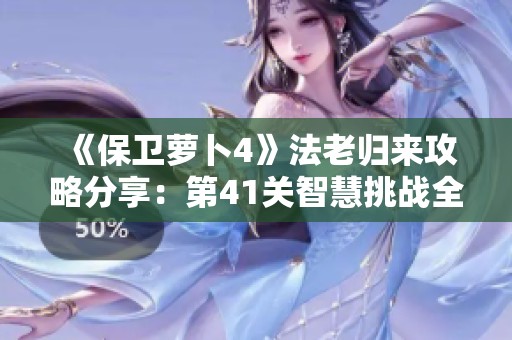《保卫萝卜4》法老归来攻略分享：第41关智慧挑战全解密