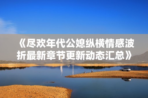 《尽欢年代公媳纵横情感波折最新章节更新动态汇总》