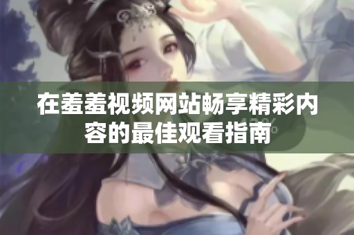 在羞羞视频网站畅享精彩内容的最佳观看指南