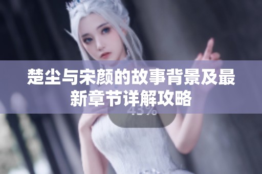 楚尘与宋颜的故事背景及最新章节详解攻略