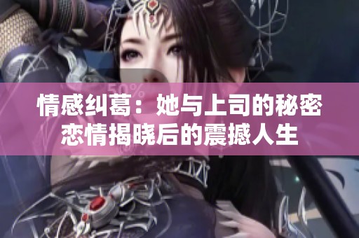 情感纠葛：她与上司的秘密恋情揭晓后的震撼人生