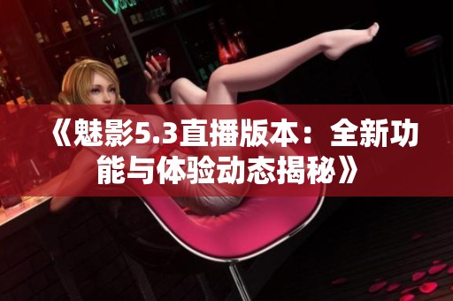 《魅影5.3直播版本：全新功能与体验动态揭秘》