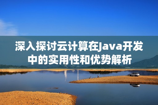 深入探讨云计算在Java开发中的实用性和优势解析